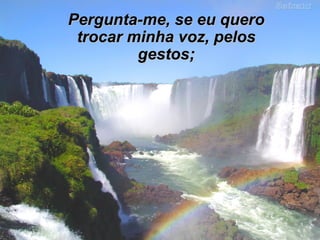 Pergunta-me, se eu quero trocar minha voz, pelos gestos; 