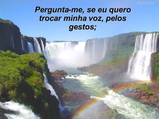 Pergunta-me, se eu quero trocar minha voz, pelos gestos; 