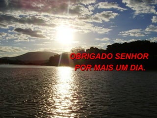 OBRIGADO SENHOR
 POR MAIS UM DIA.
 