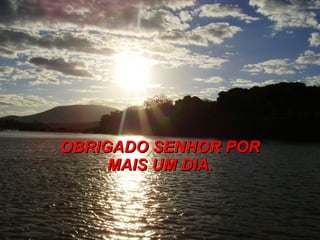 OBRIGADO SENHOR POR
     MAIS UM DIA.
 