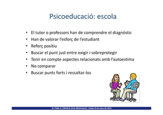 Psicoeducació: escola
• El tutor o professors han de comprendre el diagnòstic
• Han de valorar l’esforç de l’estudiant
• Reforç positiu
• Buscar el punt just entre exigir i sobreprotegir
• Tenir en compte aspectes relacionats amb l’autoestima
EL TDAH A L’ESCOLA (Cicle SEUminaris)– Lleida 24 de març de 2015
• Tenir en compte aspectes relacionats amb l’autoestima
• No comparar
• Buscar punts forts i ressaltar-los
 
