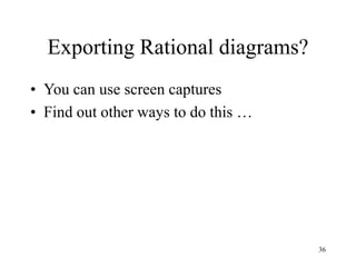 36
Exporting Rational diagrams?
• You can use screen captures
• Find out other ways to do this …
 