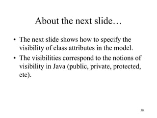 50
About the next slide…
• The next slide shows how to specify the
visibility of class attributes in the model.
• The visibilities correspond to the notions of
visibility in Java (public, private, protected,
etc).
 