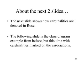 58
About the next 2 slides…
• The next slide shows how cardinalities are
denoted in Rose.
• The following slide is the class diagram
example from before, but this time with
cardinalities marked on the associations.
 
