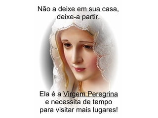Não a deixe em sua casa,  deixe-a partir.   Ela é a  Virgem Peregrina   e necessita de tempo  para visitar mais lugares!   
