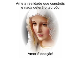 Ame a realidade que constróis  e nada deterá o teu vôo! Amor é doação!   