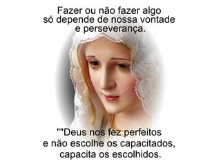 ""Deus nos fez perfeitos  e não escolhe os capacitados,  capacita os escolhidos. Fazer ou não fazer algo  só depende de nossa vontade  e perseverança. 