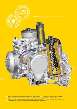 NTO
ME

HO
ME

100%
QUA
ADO E PREMIA
GE
DO
NA

NG

AN ENGINE
RM
ER
GE
I

LIDADE

	

Módulo de gestão de fluídos para veículos comerciais do
Daimler Truck Group

2006 Prêmio fornecedor logístico, DaimlerChrysler Global Service & Parts 2006 “Trucknology® Fornecedor do ano”, MAN
2010 Primeiro prêmio no concurso internacional em fundição de alumínio na categoria “Peça multifuncional”
2010 Grande Prêmio de Inovação para o desenvolvimento de módulo em plástico 2011 “Melhor fornecedor 2010”, Shanghai GM
2011 “Bronze Award 2010” para o alto nível de confiabilidade de entrega, Shanghai VW

4

 