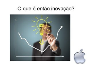 O que é então inovação?
 