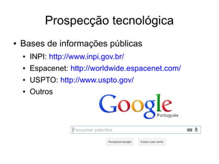 Prospecção tecnológica
● Bases de informações públicas
● INPI: http://www.inpi.gov.br/
● Espacenet: http://worldwide.espacenet.com/
● USPTO: http://www.uspto.gov/
● Outros
 