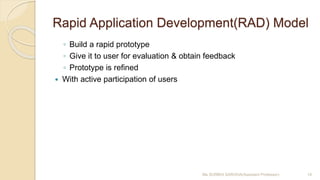 Rapid Application Development(RAD) Model
◦ Build a rapid prototype
◦ Give it to user for evaluation & obtain feedback
◦ Prototype is refined
 With active participation of users
Ms SURBHI SAROHA(Assistant Professor) 14
 
