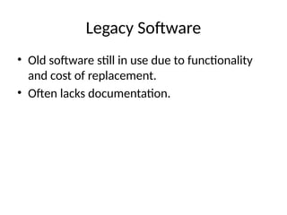 Legacy Software
• Old software still in use due to functionality
and cost of replacement.
• Often lacks documentation.
 