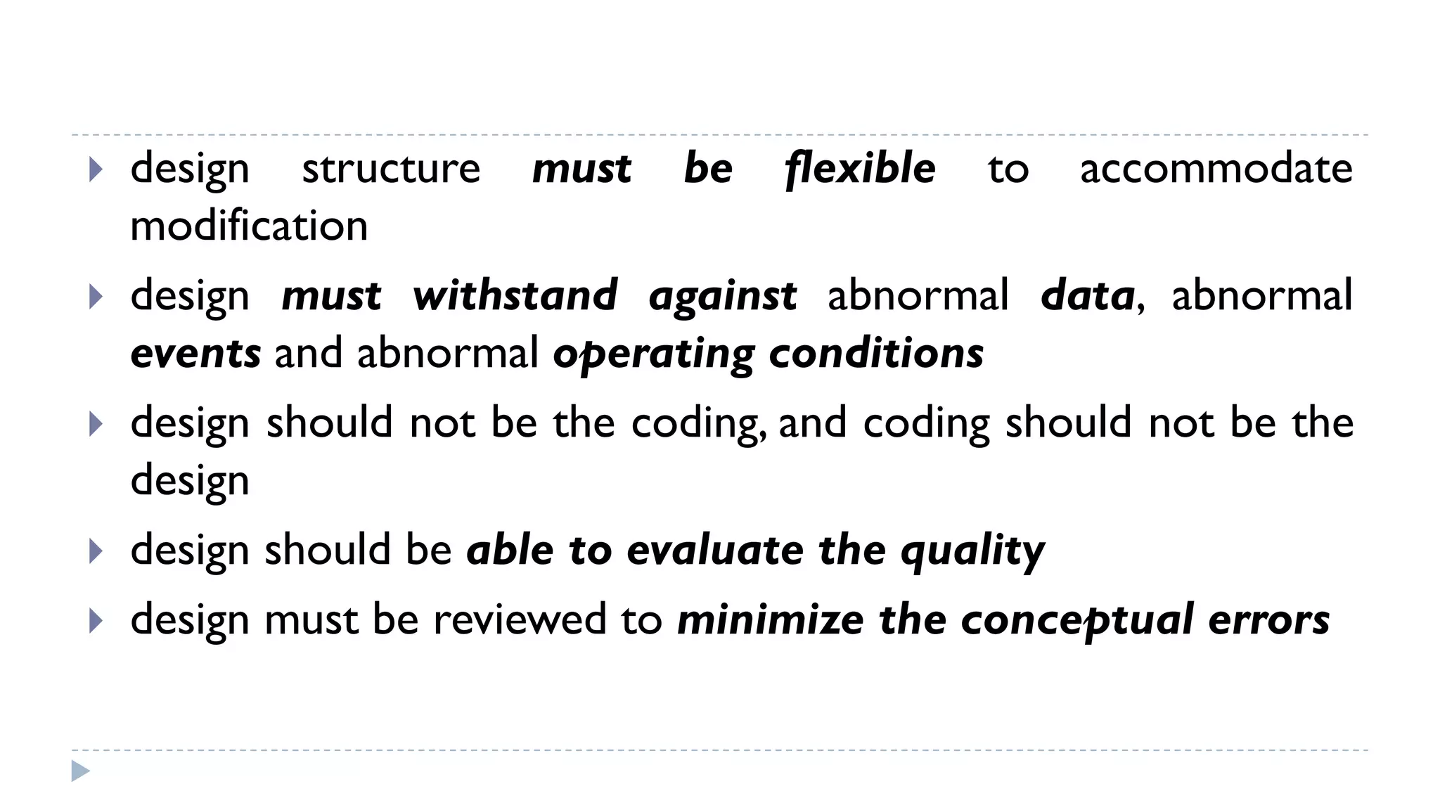  design structure must be flexible to accommodate
modification
 design must withstand against abnormal data, abnormal
events and abnormal operating conditions
 design should not be the coding, and coding should not be the
design
 design should be able to evaluate the quality
 design must be reviewed to minimize the conceptual errors
 