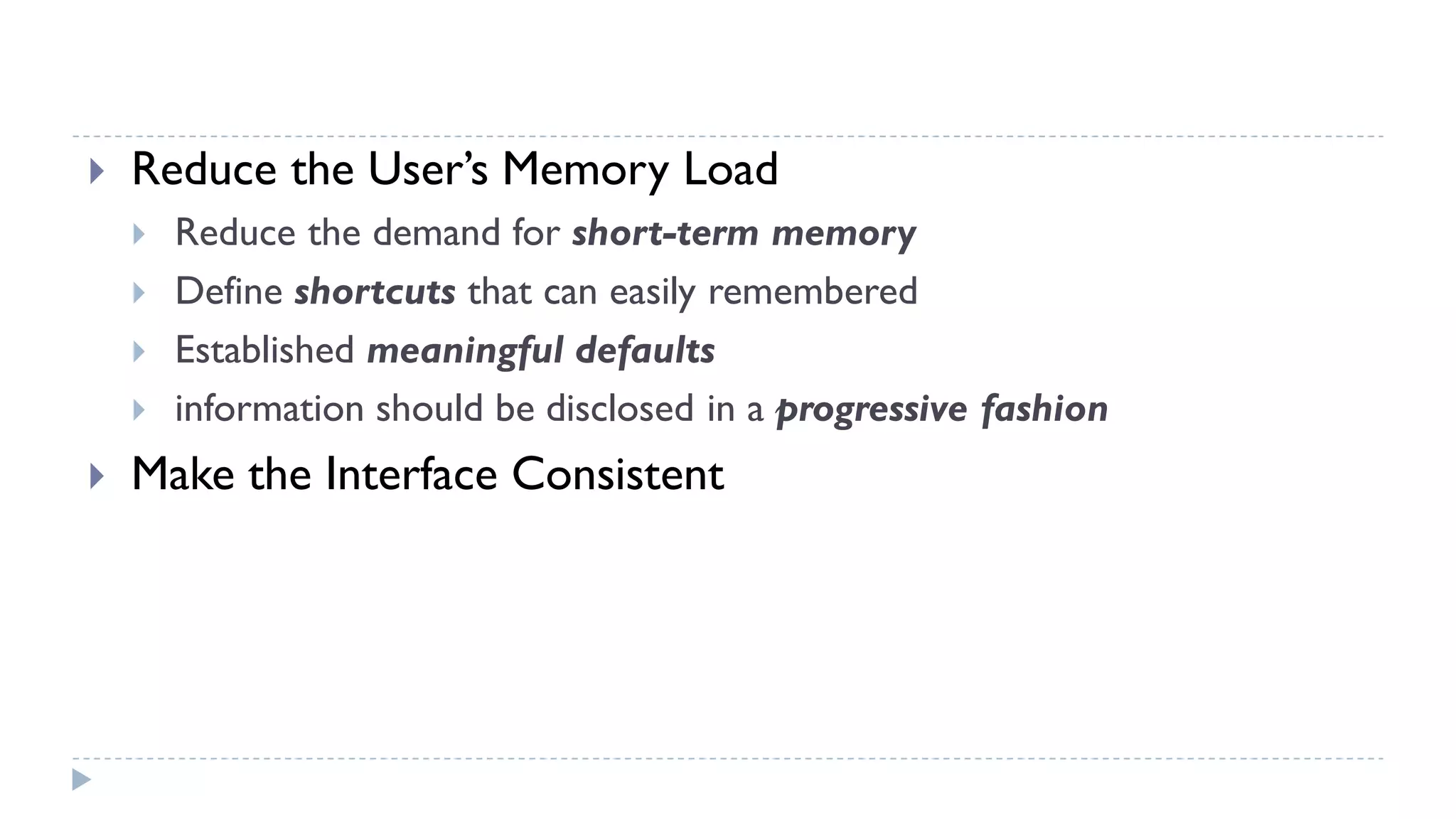  Reduce the User’s Memory Load
 Reduce the demand for short-term memory
 Define shortcuts that can easily remembered
 Established meaningful defaults
 information should be disclosed in a progressive fashion
 Make the Interface Consistent
 