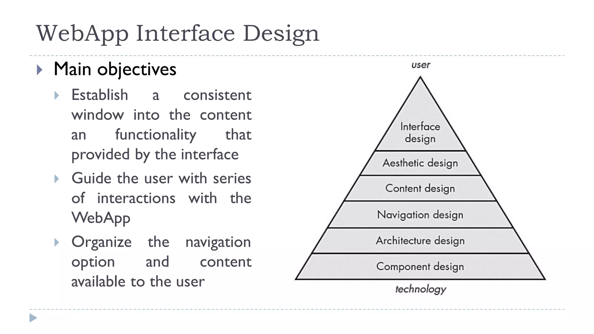 WebApp Interface Design
 Main objectives
 Establish a consistent
window into the content
an functionality that
provided by the interface
 Guide the user with series
of interactions with the
WebApp
 Organize the navigation
option and content
available to the user
 