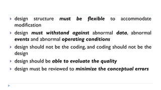  design structure must be flexible to accommodate
modification
 design must withstand against abnormal data, abnormal
events and abnormal operating conditions
 design should not be the coding, and coding should not be the
design
 design should be able to evaluate the quality
 design must be reviewed to minimize the conceptual errors
 