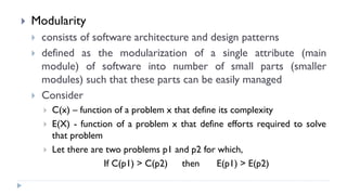  Modularity
 consists of software architecture and design patterns
 defined as the modularization of a single attribute (main
module) of software into number of small parts (smaller
modules) such that these parts can be easily managed
 Consider
 C(x) – function of a problem x that define its complexity
 E(X) - function of a problem x that define efforts required to solve
that problem
 Let there are two problems p1 and p2 for which,
If C(p1) > C(p2) then E(p1) > E(p2)
 