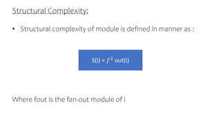 Structural Complexity:
• Structural complexity of module is defined in manner as :
Where fout is the fan-out module of i
S(i) = 𝑓2 out(i)
 