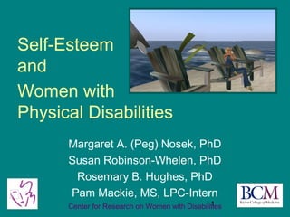 Self-Esteem
and
Women with
Physical Disabilities
      Margaret A. (Peg) Nosek, PhD
      Susan Robinson-Whelen, PhD
       Rosemary B. Hughes, PhD
      Pam Mackie, MS, LPC-Intern
                                                1
      Center for Research on Women with Disabilities
 