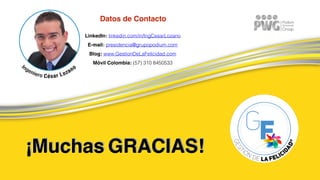 Datos de Contacto
LinkedIn: linkedin.com/in/IngCesarLozano
E-mail: presidencia@grupopodium.com
Blog: www.GestionDeLaFelicidad.com
Móvil Colombia: (57) 310 8450533
¡Muchas GRACIAS!
 