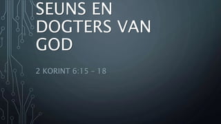 SEUNS EN 
DOGTERS VAN 
GOD 
2 KORINT 6:15 – 18 
 
