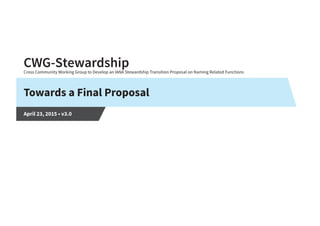CWG-StewardshipCross Community Working Group to Develop an IANA Stewardship Transition Proposal on Naming Related Functions
Towards a Final Proposal
April 23, 2015 • v3.0
 