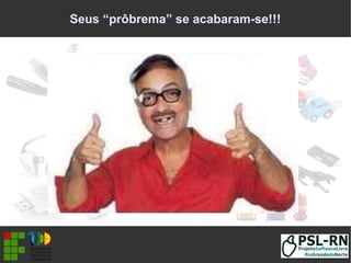 Seus “prôbrema” se acabaram-se!!!
 