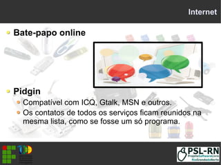Internet
Bate-papo online
Pidgin
Compatível com ICQ, Gtalk, MSN e outros.
Os contatos de todos os serviços ficam reunidos na
mesma lista, como se fosse um só programa.
 