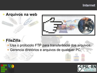 Internet
Arquivos na web
FileZilla
Usa o protocolo FTP para transferência dos arquivos.
Gerencia diretórios e arquivos de qualquer PC.
 