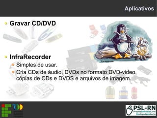 Aplicativos
Gravar CD/DVD
InfraRecorder
Simples de usar.
Cria CDs de áudio, DVDs no formato DVD-video,
cópias de CDs e DVDS e arquivos de imagem.
 
