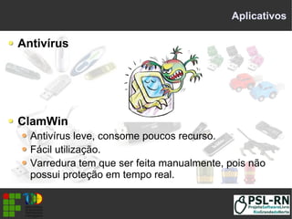 Aplicativos
Antivírus
ClamWin
Antivírus leve, consome poucos recurso.
Fácil utilização.
Varredura tem que ser feita manualmente, pois não
possui proteção em tempo real.
 