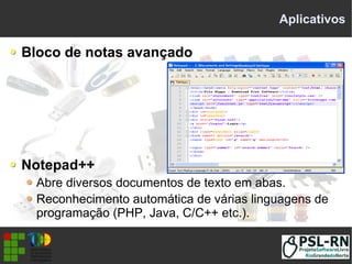 Aplicativos
Bloco de notas avançado
Notepad++
Abre diversos documentos de texto em abas.
Reconhecimento automática de várias linguagens de
programação (PHP, Java, C/C++ etc.).
 