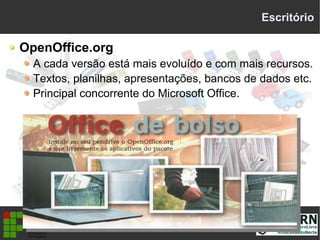 Escritório
OpenOffice.org
A cada versão está mais evoluído e com mais recursos.
Textos, planilhas, apresentações, bancos de dados etc.
Principal concorrente do Microsoft Office.
 