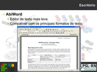 Escritório
AbiWord
Editor de texto mais leve.
Compatível com os principais formatos de texto.
 