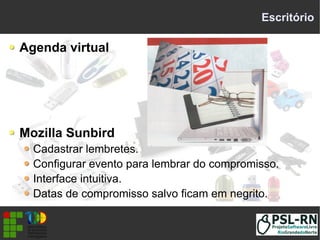 Escritório
Agenda virtual
Mozilla Sunbird
Cadastrar lembretes.
Configurar evento para lembrar do compromisso.
Interface intuitiva.
Datas de compromisso salvo ficam em negrito.
 