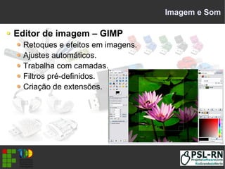 Imagem e Som
Editor de imagem – GIMP
Retoques e efeitos em imagens.
Ajustes automáticos.
Trabalha com camadas.
Filtros pré-definidos.
Criação de extensões.
 