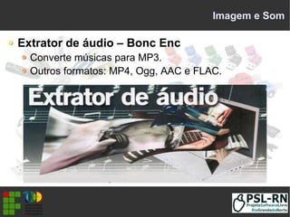 Imagem e Som
Extrator de áudio – Bonc Enc
Converte músicas para MP3.
Outros formatos: MP4, Ogg, AAC e FLAC.
 
