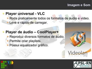 Imagem e Som
Player universal - VLC
Roda praticamente todos os formatos de áudio e vídeo.
Leve e rápido de carregar.
Player de áudio – CoolPlayer+
Reproduz diversos formatos de áudio.
Permite criar playlists.
Possui equalizador gráfico.
 