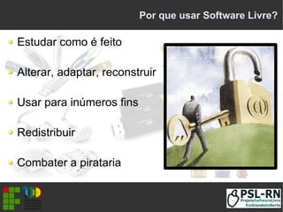 Por que usar Software Livre?
Estudar como é feito
Alterar, adaptar, reconstruir
Usar para inúmeros fins
Redistribuir
Combater a pirataria
 