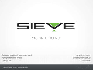 Quinzena temática E-commerce Brasil          www.sieve.com.br
Monitoramento de preços                   contato@sieve.com.br
14/02/2012                                       21 3681-8483


 Sieve Product – Para lojistas virtuais
 