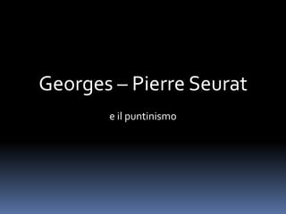 Georges – Pierre Seurat
       e il puntinismo
 