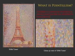 What is Pointillism?
Pointillism is a technique of painting in
which a lot of tiny dots are combined to
form a picture.

‘Eiffel Tower’

Close up view of ‘Eiffel Tower’

 