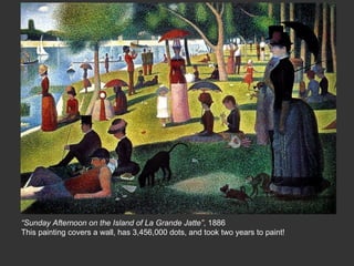 “Sunday Afternoon on the Island of La Grande Jatte”, 1886
This painting covers a wall, has 3,456,000 dots, and took two years to paint!

 