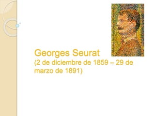 Georges Seurat
(2 de diciembre de 1859 – 29 de
marzo de 1891)
 