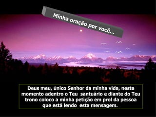 Deus meu, único Senhor da minha vida, neste momento adentro o Teu  santuário e diante do Teu trono coloco a minha petição em prol da pessoa que está lendo  esta mensagem.  Minha oração por você... 