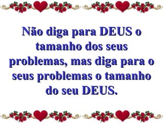 Não diga para DEUS o tamanho dos seus problemas, mas diga para o seus problemas o tamanho do seu DEUS. 