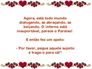 Agora, está todo mundo dialogando, se abraçando, se beijando. O inferno está insuportável, parece o Paraíso!  E então fez um apelo: - Por favor, pegue aquele sujeito e traga-o para cá!" 