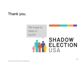 Thank you.


                                               We hope to
                                               keep in
                                               touch!




                                                            25
© 2012 by Shadow Election USA. All rights reserved.
 