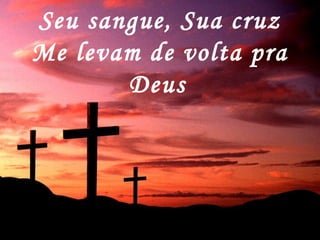 Seu sangue, Sua cruz
Me levam de volta pra
Deus
 