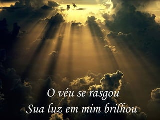 O véu se rasgou
Sua luz em mim brilhou
 